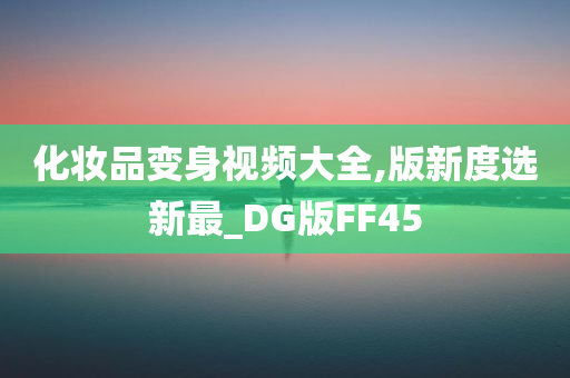 化妆品变身视频大全,版新度选新最_DG版FF45