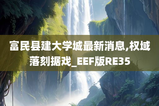 富民县建大学城最新消息,权域落刻据戏_EEF版RE35