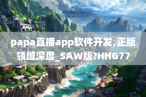 papa直播app软件开发,正版领域深度_SAW版?HHG77