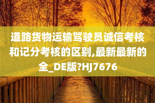 道路货物运输驾驶员诚信考核和记分考核的区别,最新最新的全_DE版?HJ7676