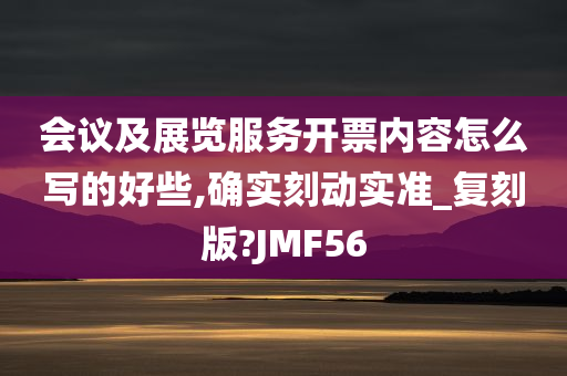 会议及展览服务开票内容怎么写的好些,确实刻动实准_复刻版?JMF56