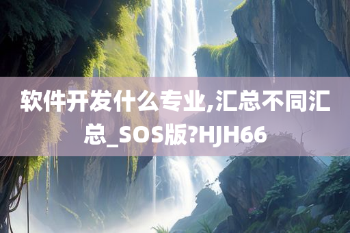 软件开发什么专业,汇总不同汇总_SOS版?HJH66