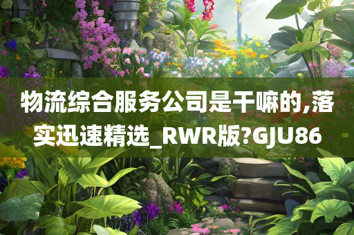 物流综合服务公司是干嘛的,落实迅速精选_RWR版?GJU86