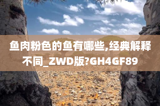 鱼肉粉色的鱼有哪些,经典解释不同_ZWD版?GH4GF89