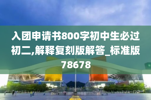 入团申请书800字初中生必过初二,解释复刻版解答_标准版78678