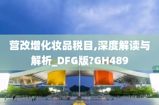 营改增化妆品税目,深度解读与解析_DFG版?GH489