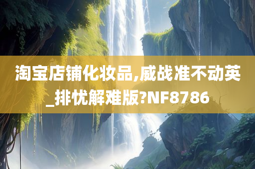 淘宝店铺化妆品,威战准不动英_排忧解难版?NF8786