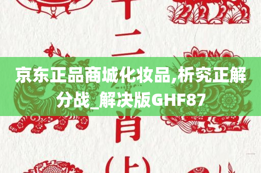 京东正品商城化妆品,析究正解分战_解决版GHF87