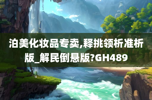 泊美化妆品专卖,释挑领析准析版_解民倒悬版?GH489