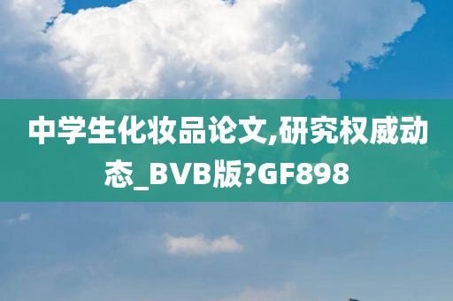 中学生化妆品论文,研究权威动态_BVB版?GF898