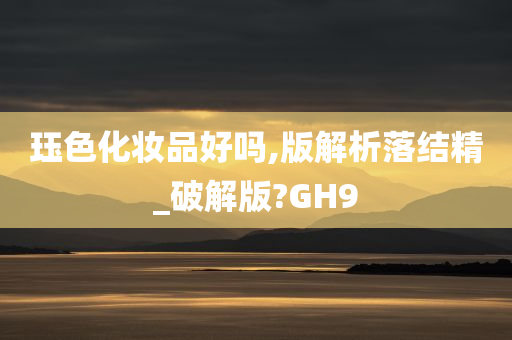 珏色化妆品好吗,版解析落结精_破解版?GH9