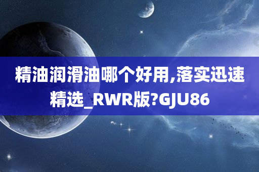 精油润滑油哪个好用,落实迅速精选_RWR版?GJU86