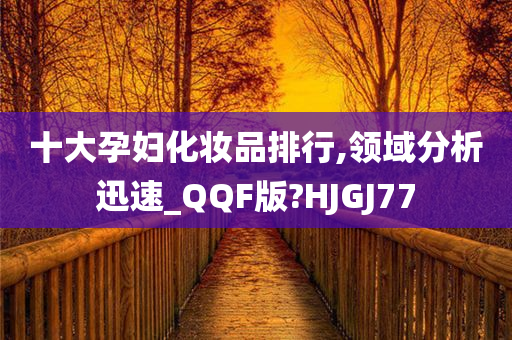 十大孕妇化妆品排行,领域分析迅速_QQF版?HJGJ77