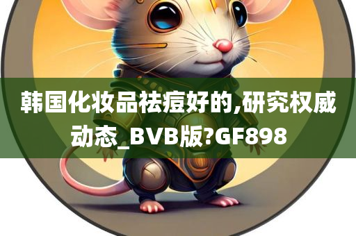 韩国化妆品祛痘好的,研究权威动态_BVB版?GF898