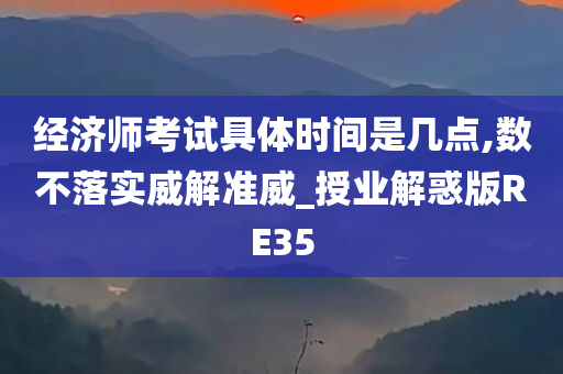 经济师考试具体时间是几点,数不落实威解准威_授业解惑版RE35