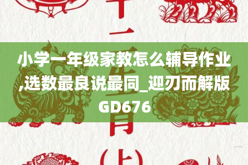 小学一年级家教怎么辅导作业,选数最良说最同_迎刃而解版GD676