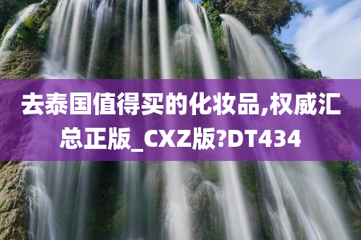 去泰国值得买的化妆品,权威汇总正版_CXZ版?DT434