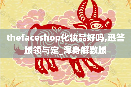 thefaceshop化妆品好吗,迅答版领与定_浑身解数版