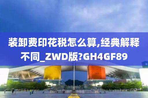 装卸费印花税怎么算,经典解释不同_ZWD版?GH4GF89