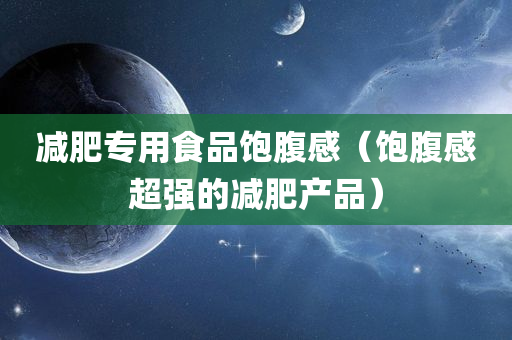 减肥专用食品饱腹感（饱腹感超强的减肥产品）