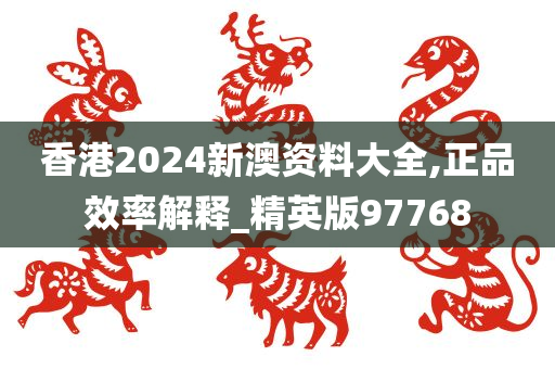 香港2024新澳资料大全,正品效率解释_精英版97768