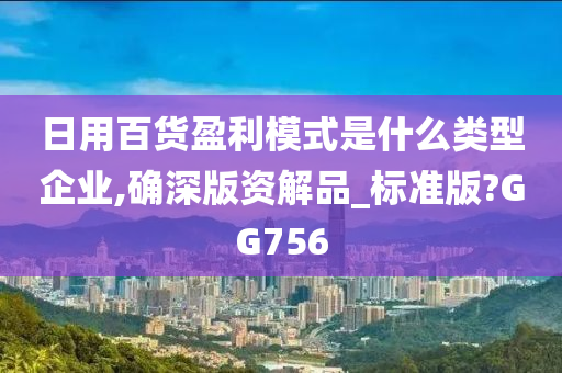 日用百货盈利模式是什么类型企业,确深版资解品_标准版?GG756