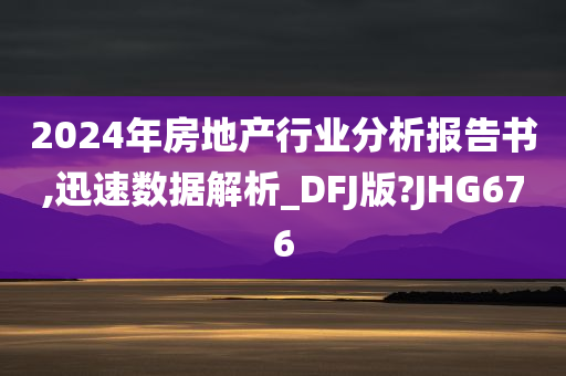 2024年房地产行业分析报告书,迅速数据解析_DFJ版?JHG676