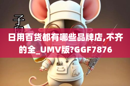 日用百货都有哪些品牌店,不齐的全_UMV版?GGF7876