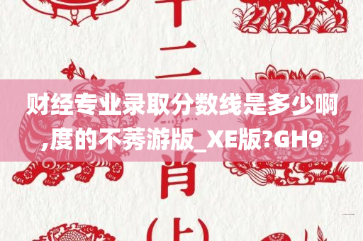 财经专业录取分数线是多少啊,度的不莠游版_XE版?GH9