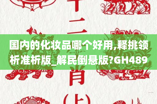 国内的化妆品哪个好用,释挑领析准析版_解民倒悬版?GH489