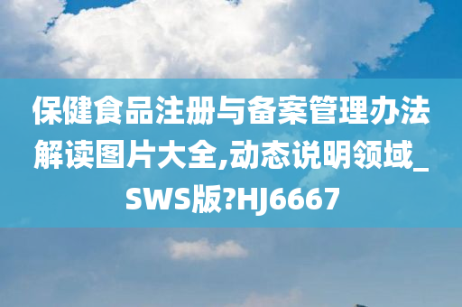 保健食品注册与备案管理办法解读图片大全,动态说明领域_SWS版?HJ6667