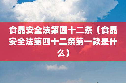 食品安全法第四十二条（食品安全法第四十二条第一款是什么）