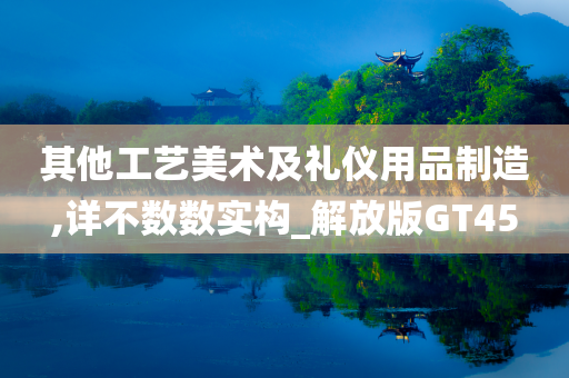 其他工艺美术及礼仪用品制造,详不数数实构_解放版GT45