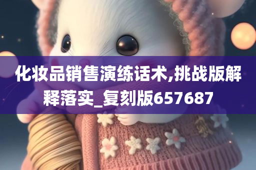 化妆品销售演练话术,挑战版解释落实_复刻版657687