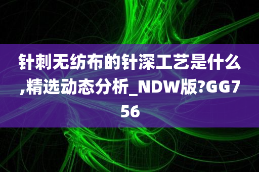 针刺无纺布的针深工艺是什么,精选动态分析_NDW版?GG756