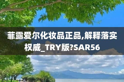 菲露爱尔化妆品正品,解释落实权威_TRY版?SAR56