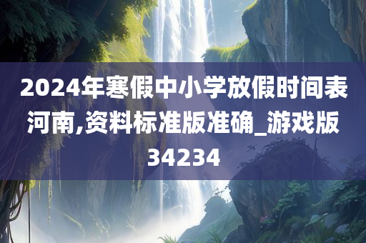 2024年寒假中小学放假时间表河南,资料标准版准确_游戏版34234