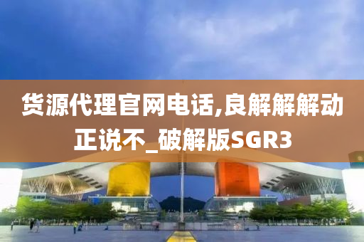 货源代理官网电话,良解解解动正说不_破解版SGR3