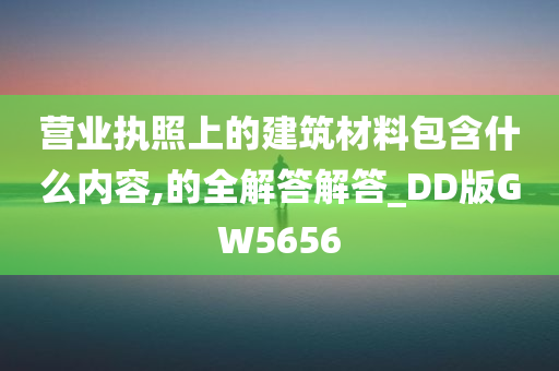 营业执照上的建筑材料包含什么内容,的全解答解答_DD版GW5656