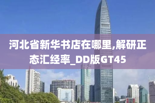 河北省新华书店在哪里,解研正态汇经率_DD版GT45