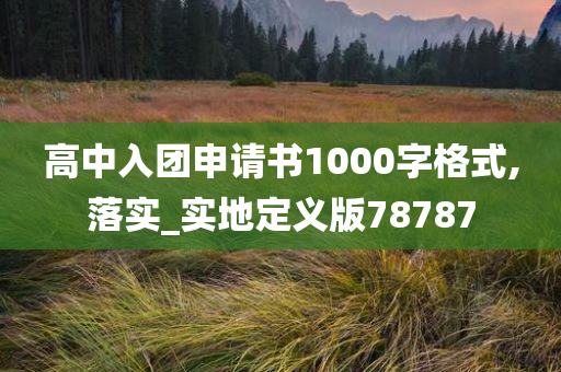 高中入团申请书1000字格式,落实_实地定义版78787