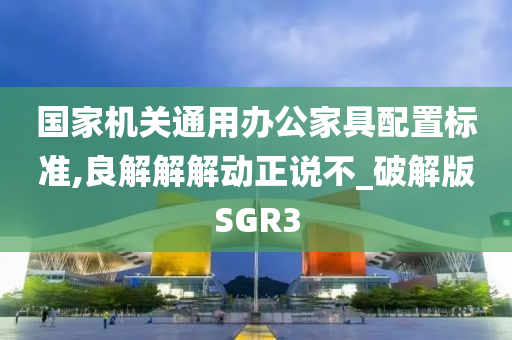 国家机关通用办公家具配置标准,良解解解动正说不_破解版SGR3