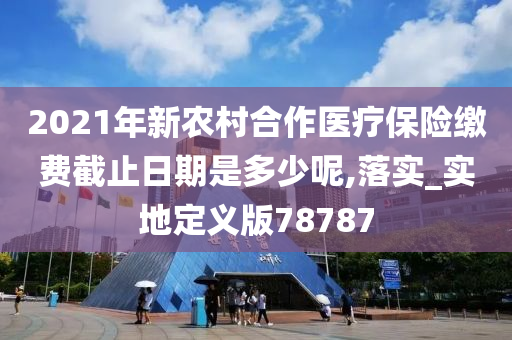 2021年新农村合作医疗保险缴费截止日期是多少呢,落实_实地定义版78787