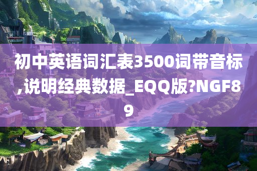 初中英语词汇表3500词带音标,说明经典数据_EQQ版?NGF89