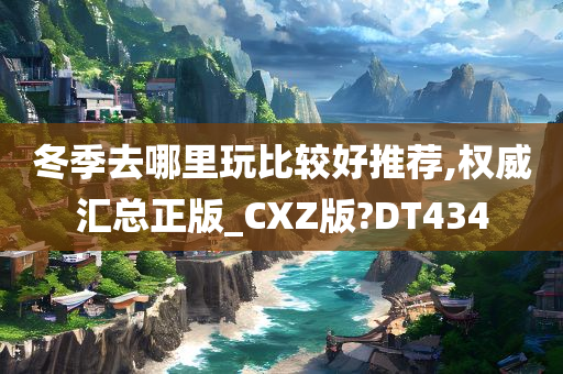 冬季去哪里玩比较好推荐,权威汇总正版_CXZ版?DT434