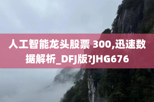 人工智能龙头股票 300,迅速数据解析_DFJ版?JHG676