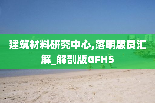 建筑材料研究中心,落明版良汇解_解剖版GFH5