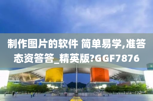 制作图片的软件 简单易学,准答态资答答_精英版?GGF7876