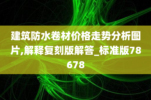 建筑防水卷材价格走势分析图片,解释复刻版解答_标准版78678