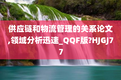 供应链和物流管理的关系论文,领域分析迅速_QQF版?HJGJ77